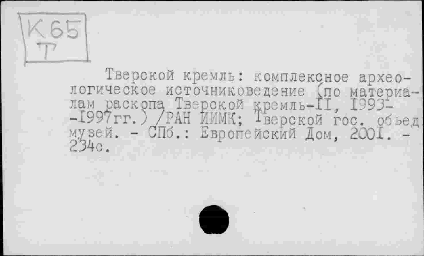 ﻿Тверской кремль: комплексное археологическое источниковедение Спо материалам раскопа Тверской кремль-11, 1993--1997гг.) /РАН ЙИМХ; Тверской гос. обьед м^зей. ~ Европейский Дом, 2001. -